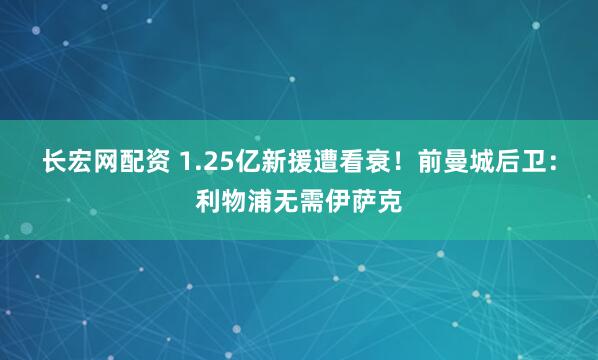 长宏网配资 1.25亿新援遭看衰！前曼城后卫：利物浦无需伊萨克