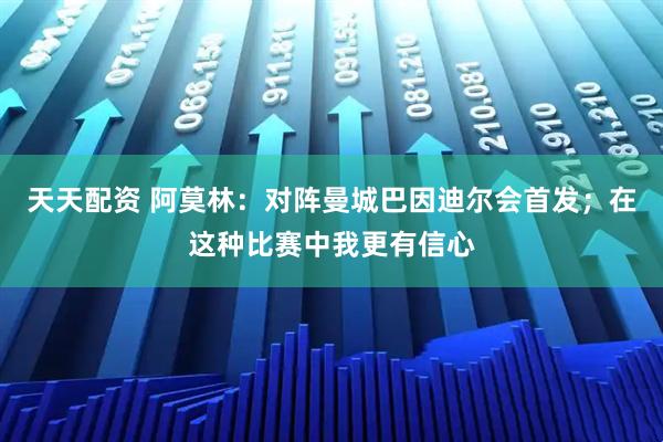 天天配资 阿莫林：对阵曼城巴因迪尔会首发；在这种比赛中我更有信心