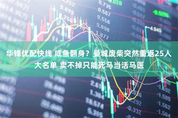 华锋优配快线 咸鱼翻身？曼城废柴突然重返25人大名单 卖不掉只能死马当活马医
