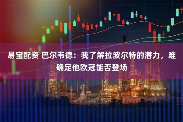 易宝配资 巴尔韦德：我了解拉波尔特的潜力，难确定他欧冠能否登场