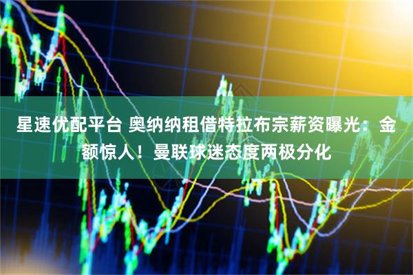 星速优配平台 奥纳纳租借特拉布宗薪资曝光：金额惊人！曼联球迷态度两极分化