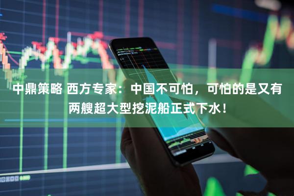中鼎策略 西方专家：中国不可怕，可怕的是又有两艘超大型挖泥船正式下水！