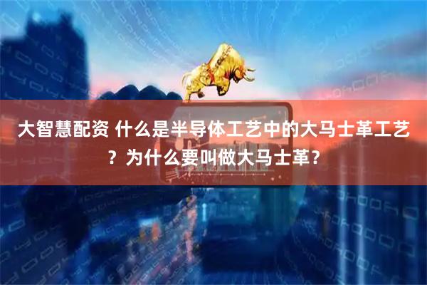 大智慧配资 什么是半导体工艺中的大马士革工艺？为什么要叫做大马士革？