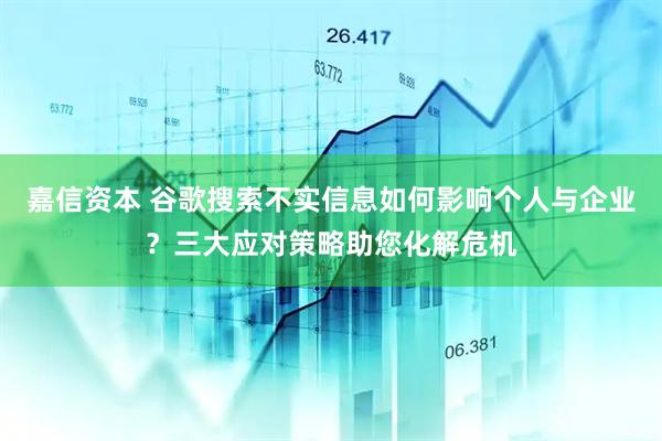 嘉信资本 谷歌搜索不实信息如何影响个人与企业？三大应对策略助您化解危机