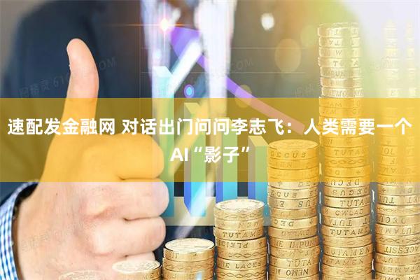 速配发金融网 对话出门问问李志飞：人类需要一个AI“影子”