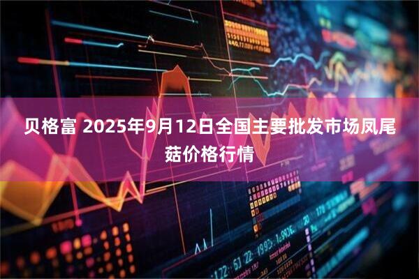 贝格富 2025年9月12日全国主要批发市场凤尾菇价格行情