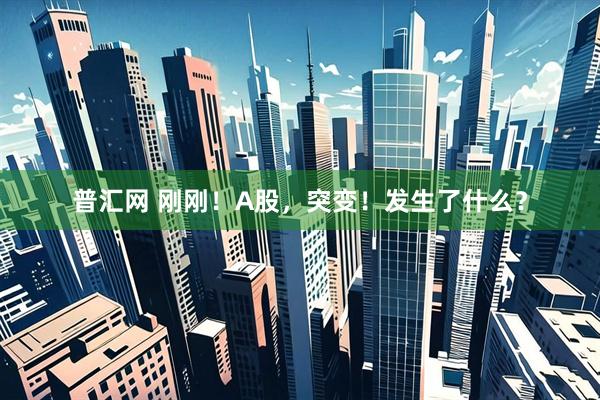 普汇网 刚刚！A股，突变！发生了什么？