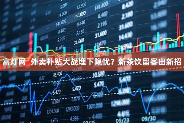 富灯网  外卖补贴大战埋下隐忧？新茶饮留客出新招