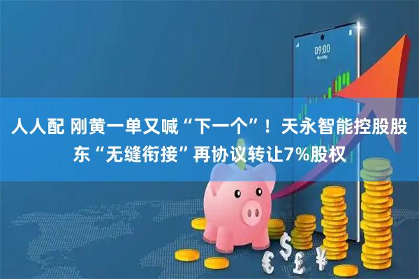 人人配 刚黄一单又喊“下一个”！天永智能控股股东“无缝衔接”再协议转让7%股权