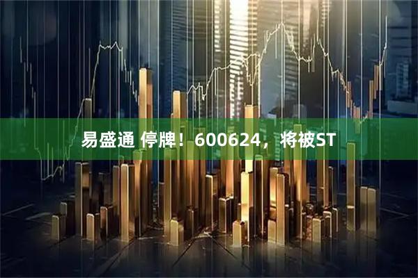 易盛通 停牌！600624，将被ST