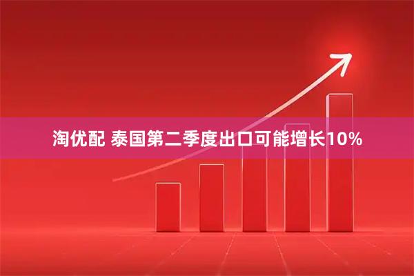 淘优配 泰国第二季度出口可能增长10%