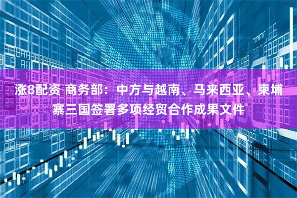 涨8配资 商务部：中方与越南、马来西亚、柬埔寨三国签署多项经贸合作成果文件