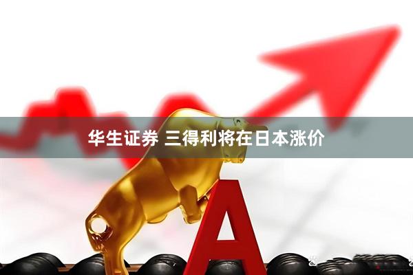 华生证券 三得利将在日本涨价
