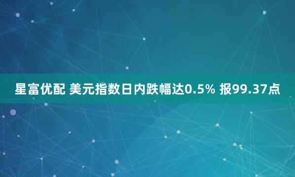星富优配 美元指数日内跌幅达0.5% 报99.37点