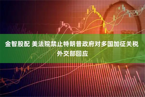 金智股配 美法院禁止特朗普政府对多国加征关税 外交部回应