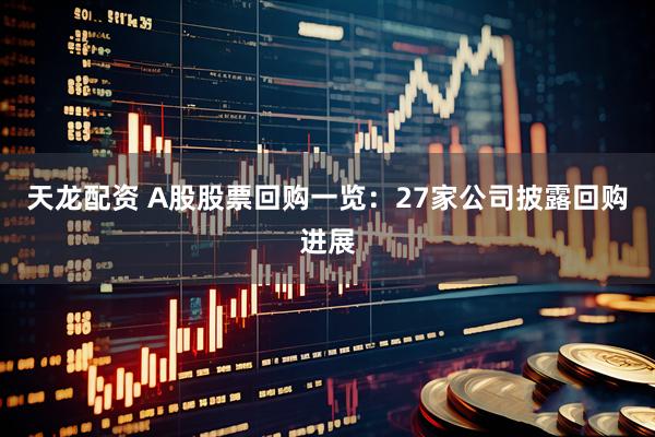 天龙配资 A股股票回购一览：27家公司披露回购进展