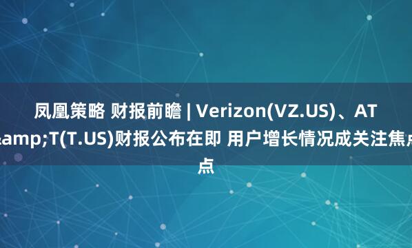 凤凰策略 财报前瞻 | Verizon(VZ.US)、AT&T(T.US)财报公布在即 用户增长情况成关注焦点