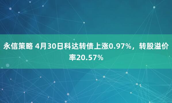 永信策略 4月30日科达转债上涨0.97%，转股溢价率20.57%