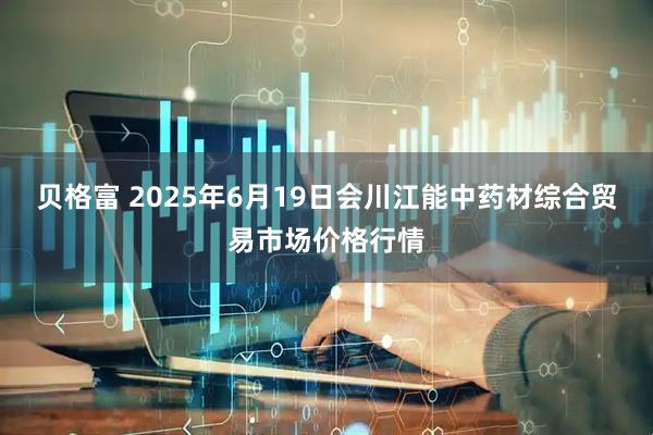 贝格富 2025年6月19日会川江能中药材综合贸易市场价格行情