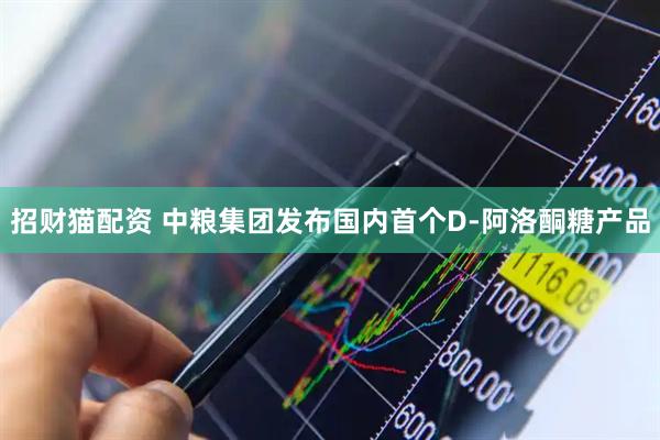 招财猫配资 中粮集团发布国内首个D-阿洛酮糖产品