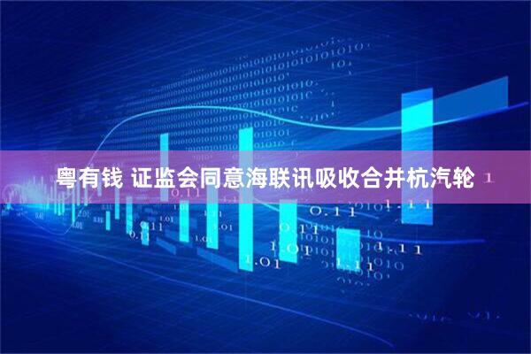 粤有钱 证监会同意海联讯吸收合并杭汽轮