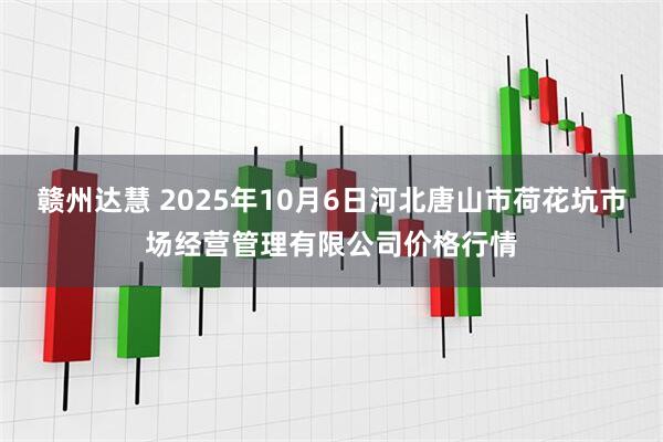 赣州达慧 2025年10月6日河北唐山市荷花坑市场经营管理有限公司价格行情