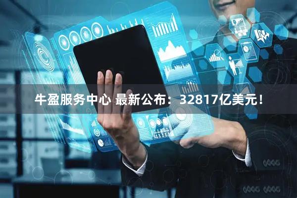 牛盈服务中心 最新公布：32817亿美元！