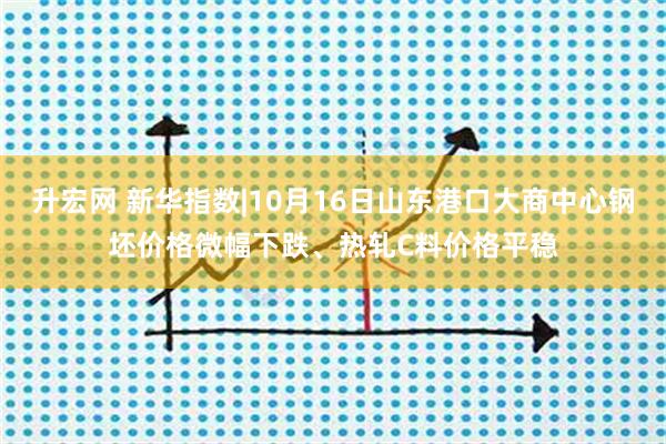 升宏网 新华指数|10月16日山东港口大商中心钢坯价格微幅下跌、热轧C料价格平稳