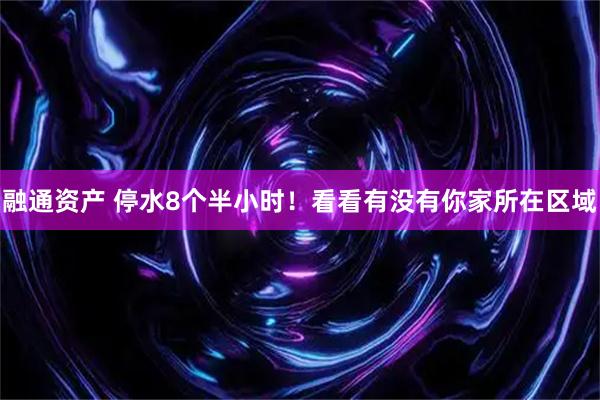 融通资产 停水8个半小时！看看有没有你家所在区域