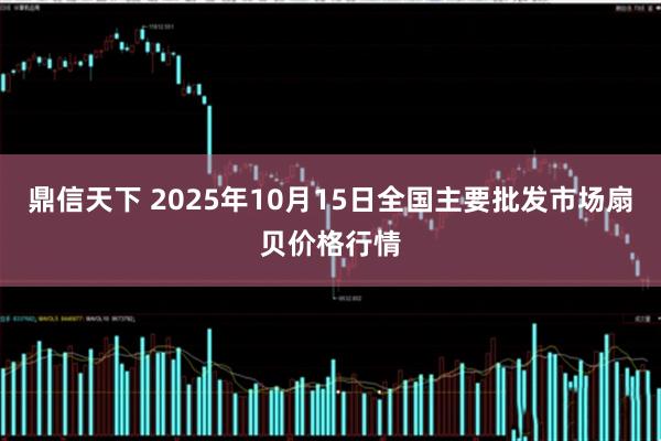 鼎信天下 2025年10月15日全国主要批发市场扇贝价格行情