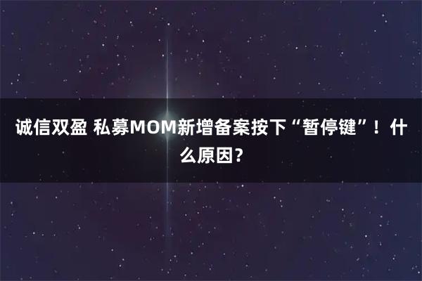 诚信双盈 私募MOM新增备案按下“暂停键”！什么原因？
