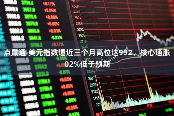 点赢通 美元指数逼近三个月高位达992，核心通胀02%低于预期
