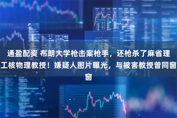 通盈配资 布朗大学枪击案枪手，还枪杀了麻省理工核物理教授！嫌疑人图片曝光，与被害教授曾同窗