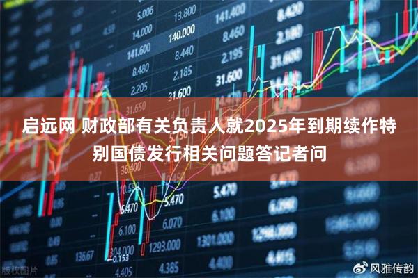 启远网 财政部有关负责人就2025年到期续作特别国债发行相关问题答记者问