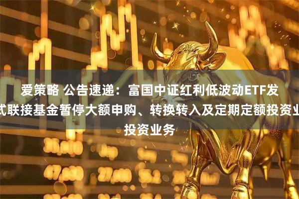 爱策略 公告速递：富国中证红利低波动ETF发起式联接基金暂停大额申购、转换转入及定期定额投资业务