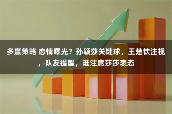 多赢策略 恋情曝光？孙颖莎关键球，王楚钦注视，队友提醒，谁注意莎莎表态
