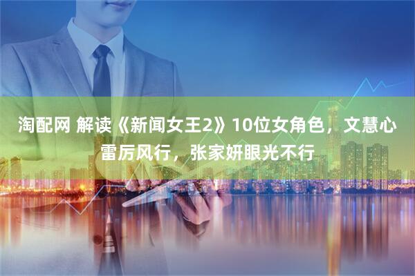 淘配网 解读《新闻女王2》10位女角色，文慧心雷厉风行，张家妍眼光不行