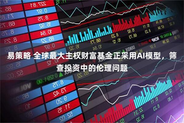 易策略 全球最大主权财富基金正采用AI模型，筛查投资中的伦理问题