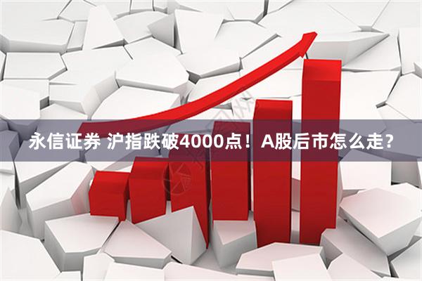永信证券 沪指跌破4000点！A股后市怎么走？
