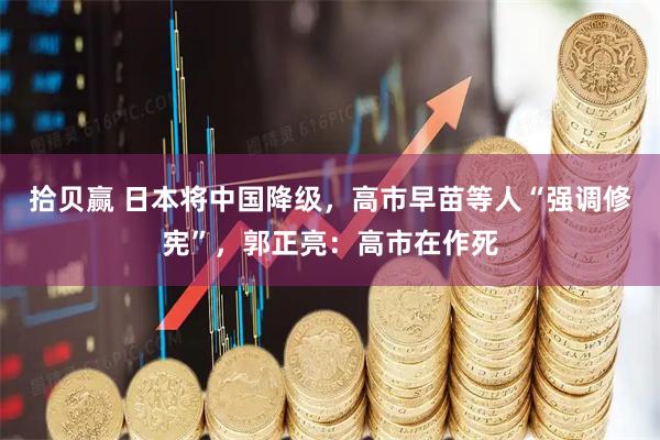 拾贝赢 日本将中国降级，高市早苗等人“强调修宪”，郭正亮：高市在作死