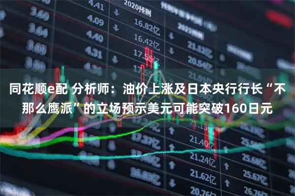 同花顺e配 分析师：油价上涨及日本央行行长“不那么鹰派”的立场预示美元可能突破160日元
