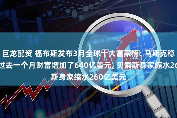 巨龙配资 福布斯发布3月全球十大富豪榜: 马斯克稳居首位, 过去一个月财富增加了640亿美元, 贝索斯身家缩水260亿美元